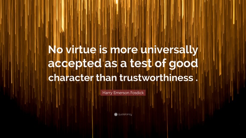 Harry Emerson Fosdick Quote: “No virtue is more universally accepted as a test of good character than trustworthiness .”