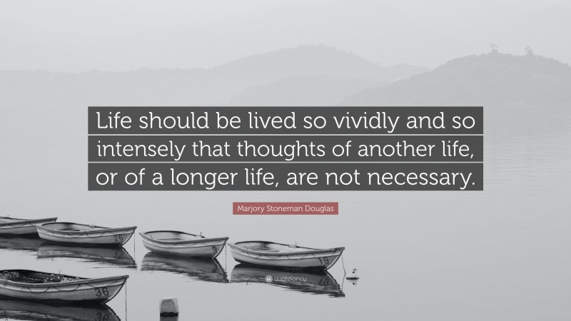 Marjory Stoneman Douglas Quote: “Life should be lived so vividly and so intensely that thoughts of another life, or of a longer life, are not necessary.”