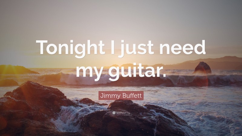 Jimmy Buffett Quote: “Tonight I just need my guitar.”