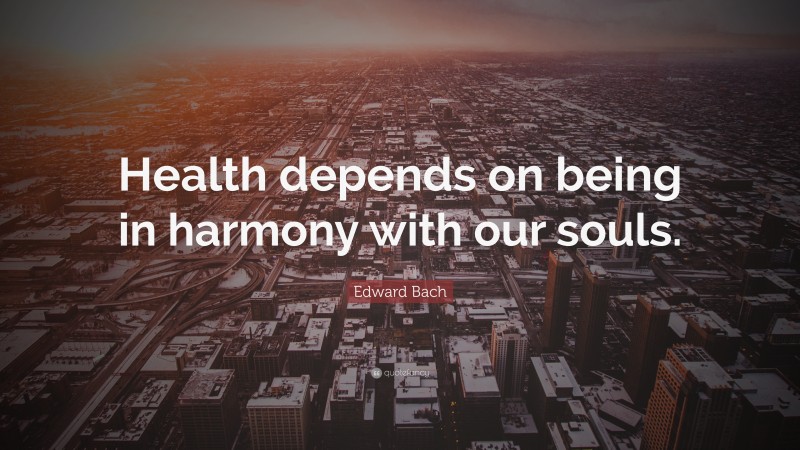 Edward Bach Quote: “Health depends on being in harmony with our souls.”