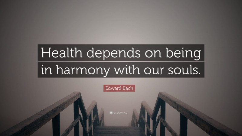 Edward Bach Quote: “Health depends on being in harmony with our souls.”