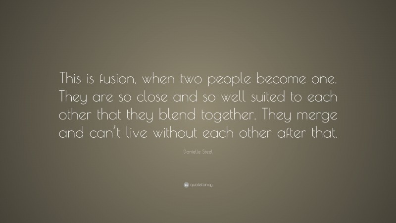 Danielle Steel Quote: “This is fusion, when two people become one. They are so close and so well suited to each other that they blend together. They merge and can’t live without each other after that.”