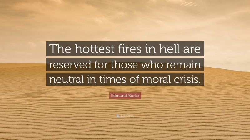 Edmund Burke Quote: “The hottest fires in hell are reserved for those who remain neutral in times of moral crisis.”