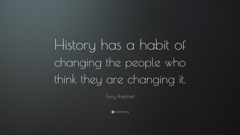 Terry Pratchett Quote: “History has a habit of changing the people who think they are changing it.”