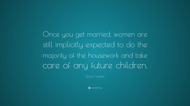 Jessica Valenti Quote: “Once you get married, women are still implicitly expected to do the majority of the housework and take care of any future children.”