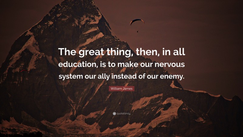 William James Quote: “The great thing, then, in all education, is to make our nervous system our ally instead of our enemy.”