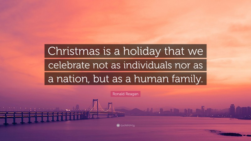 Ronald Reagan Quote: “Christmas is a holiday that we celebrate not as individuals nor as a nation, but as a human family.”