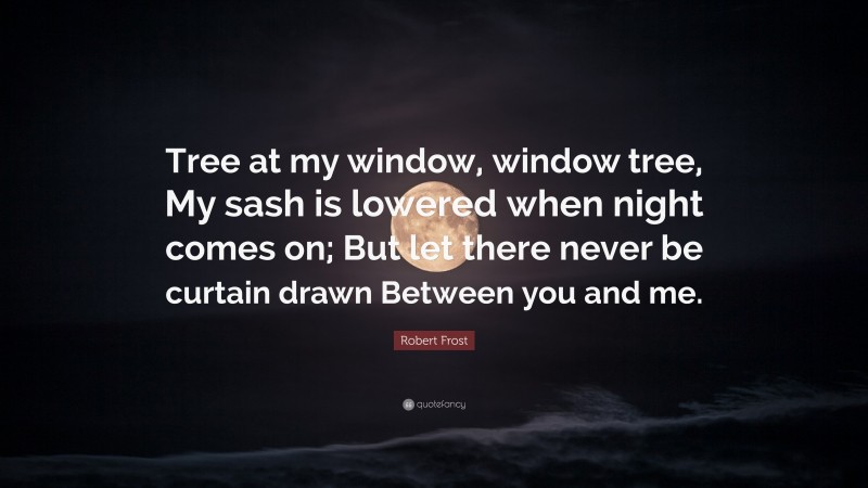 Robert Frost Quote: “Tree at my window, window tree, My sash is lowered when night comes on; But let there never be curtain drawn Between you and me.”