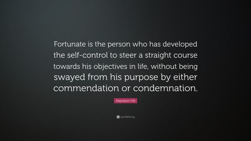 Napoleon Hill Quote: “Fortunate is the person who has developed the self-control to steer a straight course towards his objectives in life, without being swayed from his purpose by either commendation or condemnation.”