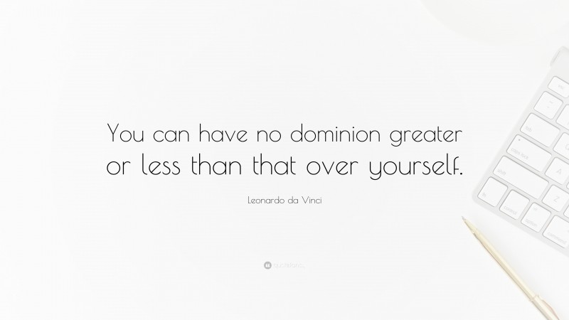 Leonardo da Vinci Quote: “You can have no dominion greater or less than that over yourself.”