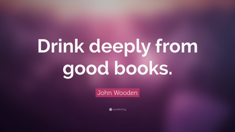 John Wooden Quote: “Drink deeply from good books.”
