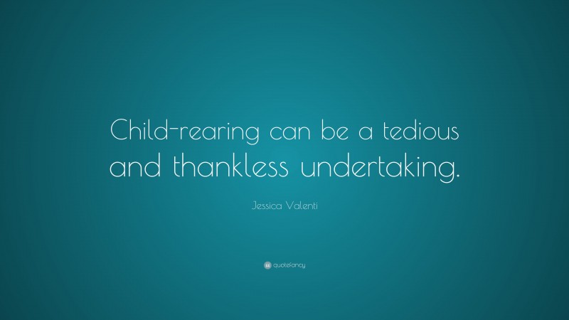 Jessica Valenti Quote: “Child-rearing can be a tedious and thankless undertaking.”