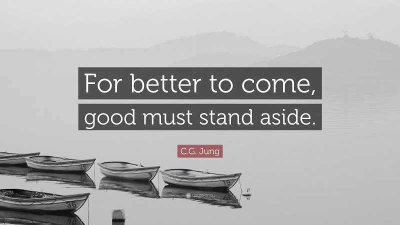 C.G. Jung Quote: “For better to come, good must stand aside.”