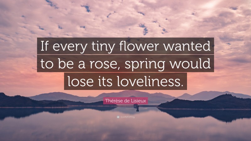 Thérèse de Lisieux Quote: “If every tiny flower wanted to be a rose, spring would lose its loveliness.”