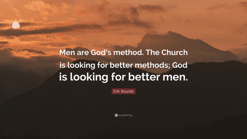 E.M. Bounds Quote: “Men are God’s method. The Church is looking for better methods; God is looking for better men.”
