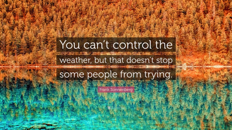 Frank Sonnenberg Quote: “You can’t control the weather, but that doesn’t stop some people from trying.”