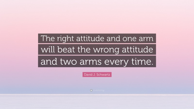 David J. Schwartz Quote: “The right attitude and one arm will beat the wrong attitude and two arms every time.”