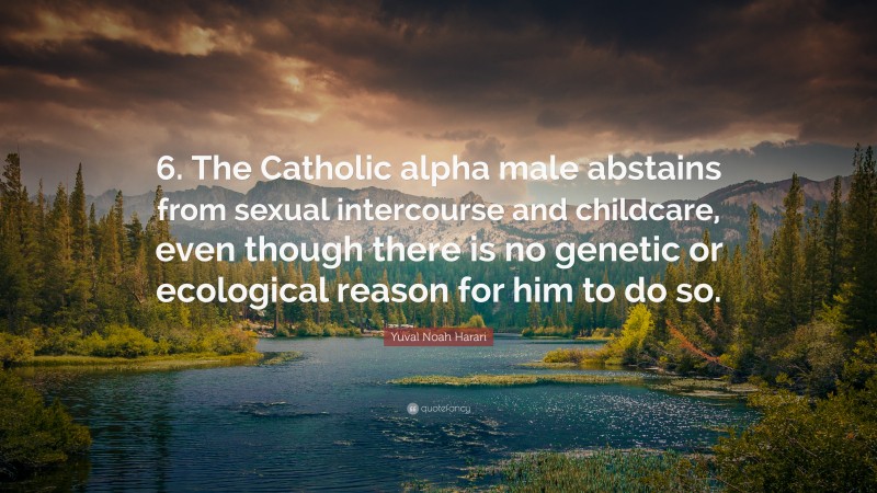 Yuval Noah Harari Quote: “6. The Catholic alpha male abstains from sexual intercourse and childcare, even though there is no genetic or ecological reason for him to do so.”