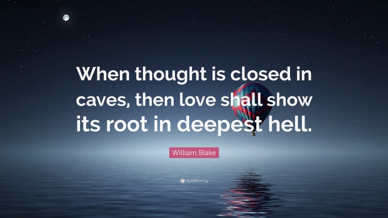 William Blake Quote: “When thought is closed in caves, then love shall show its root in deepest hell.”
