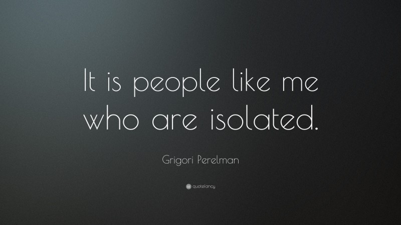 Grigori Perelman Quote: “It is people like me who are isolated.”