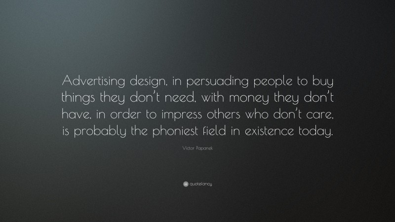 Victor Papanek Quote: “Advertising design, in persuading people to buy things they don’t need, with money they don’t have, in order to impress others who don’t care, is probably the phoniest field in existence today.”
