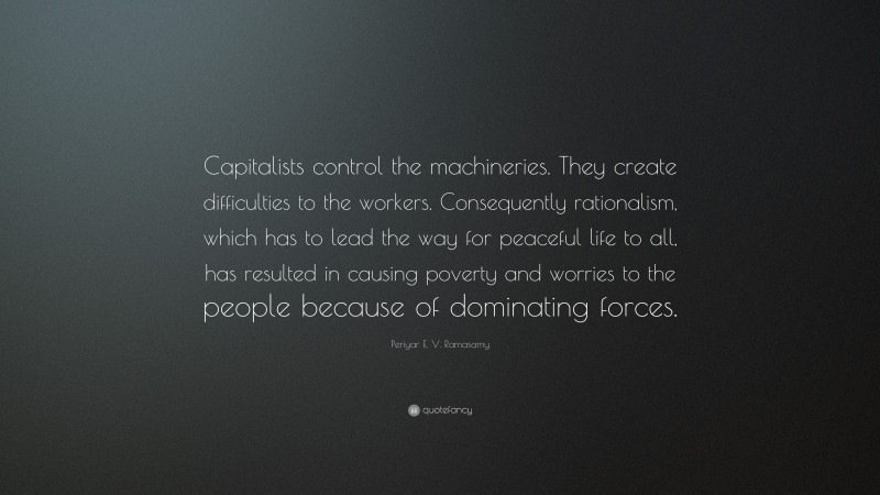 Periyar E. V. Ramasamy Quote: “Capitalists control the machineries. They create difficulties to the workers. Consequently rationalism, which has to lead the way for peaceful life to all, has resulted in causing poverty and worries to the people because of dominating forces.”