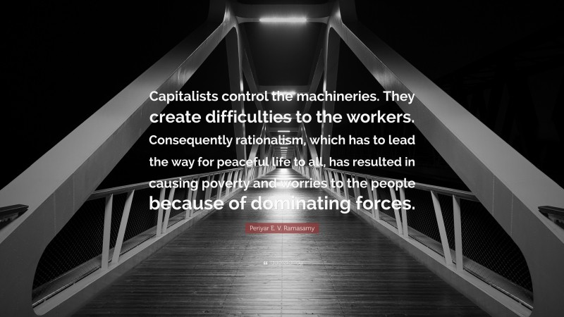 Periyar E. V. Ramasamy Quote: “Capitalists control the machineries. They create difficulties to the workers. Consequently rationalism, which has to lead the way for peaceful life to all, has resulted in causing poverty and worries to the people because of dominating forces.”
