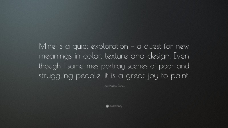 Lois Mailou Jones Quote: “Mine is a quiet exploration – a quest for new meanings in color, texture and design. Even though I sometimes portray scenes of poor and struggling people, it is a great joy to paint.”