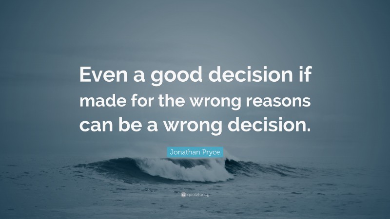 Jonathan Pryce Quote: “Even a good decision if made for the wrong reasons can be a wrong decision.”