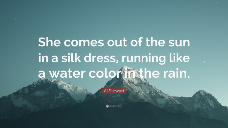 Al Stewart Quote: “She comes out of the sun in a silk dress, running like a water color in the rain.”