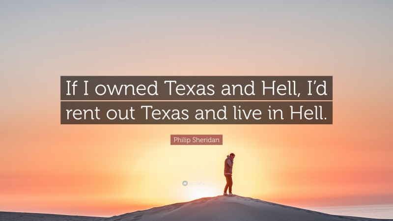 Philip Sheridan Quote: “If I owned Texas and Hell, I’d rent out Texas and live in Hell.”