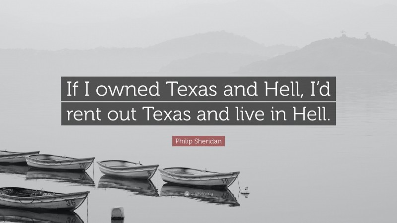 Philip Sheridan Quote: “If I owned Texas and Hell, I’d rent out Texas and live in Hell.”