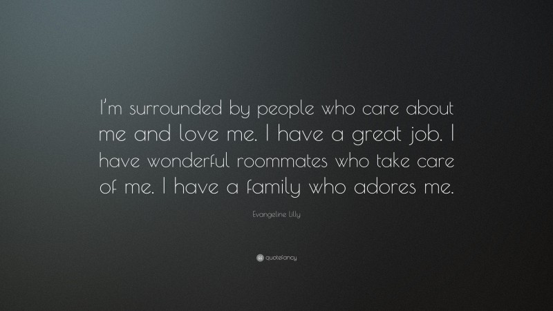 Evangeline Lilly Quote: “I’m surrounded by people who care about me and love me. I have a great job. I have wonderful roommates who take care of me. I have a family who adores me.”