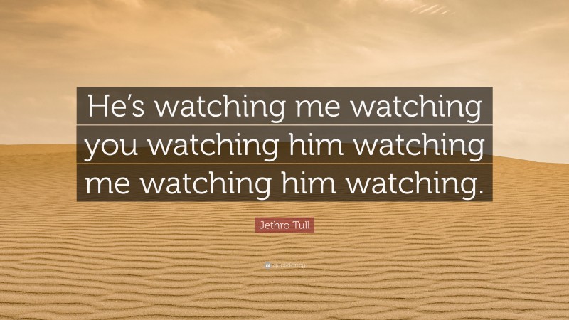 Jethro Tull Quote: “He’s watching me watching you watching him watching me watching him watching.”