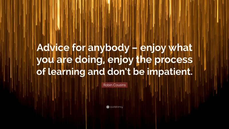 Robin Cousins Quote: “Advice for anybody – enjoy what you are doing, enjoy the process of learning and don’t be impatient.”