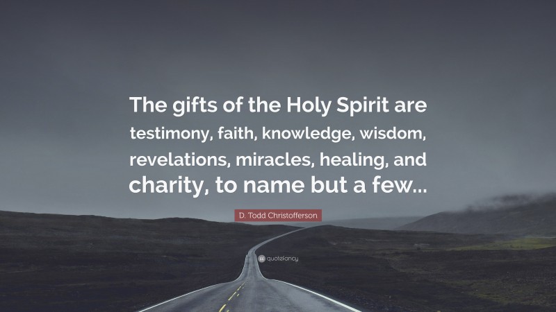 D. Todd Christofferson Quote: “The gifts of the Holy Spirit are testimony, faith, knowledge, wisdom, revelations, miracles, healing, and charity, to name but a few...”