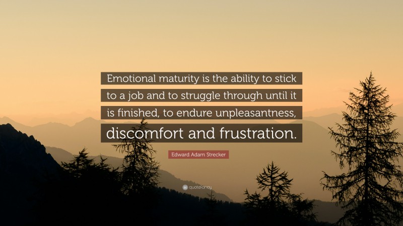 Edward Adam Strecker Quote: “Emotional maturity is the ability to stick to a job and to struggle through until it is finished, to endure unpleasantness, discomfort and frustration.”