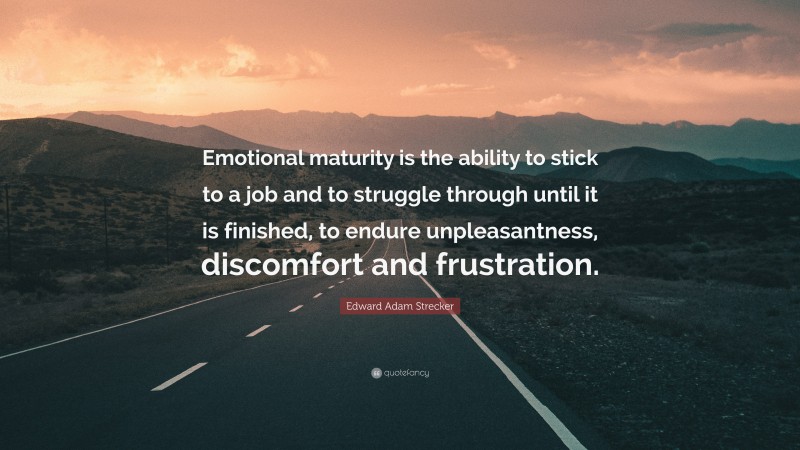 Edward Adam Strecker Quote: “Emotional maturity is the ability to stick to a job and to struggle through until it is finished, to endure unpleasantness, discomfort and frustration.”
