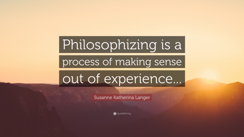 Susanne Katherina Langer Quote: “Philosophizing is a process of making sense out of experience...”