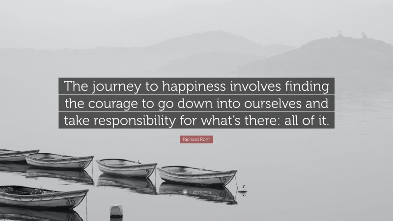 Richard Rohr Quote: “The journey to happiness involves finding the courage to go down into ourselves and take responsibility for what’s there: all of it.”