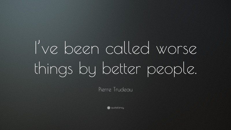 Pierre Trudeau Quote: “I’ve been called worse things by better people.”
