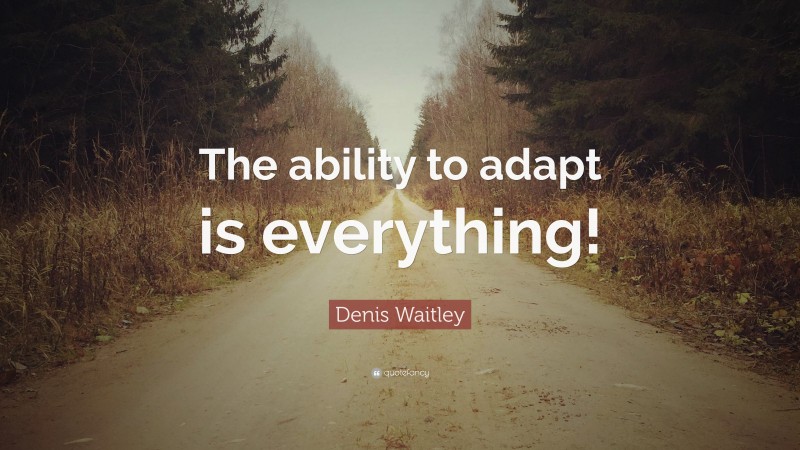 Denis Waitley Quote: “The ability to adapt is everything!”