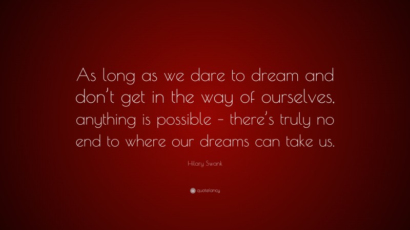 Hilary Swank Quote: “As long as we dare to dream and don’t get in the way of ourselves, anything is possible – there’s truly no end to where our dreams can take us.”