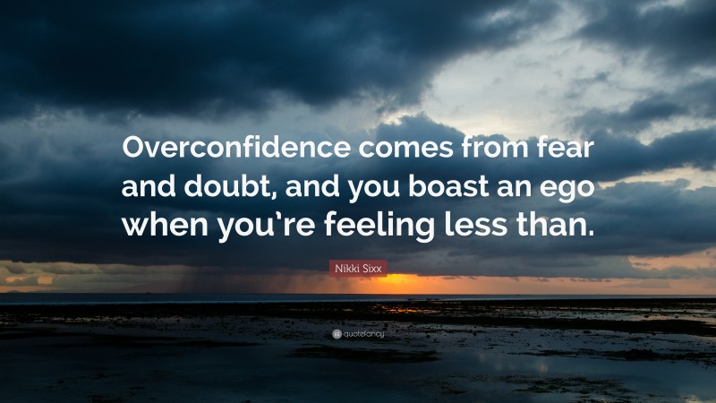 Nikki Sixx Quote: “Overconfidence comes from fear and doubt, and you boast an ego when you’re feeling less than.”