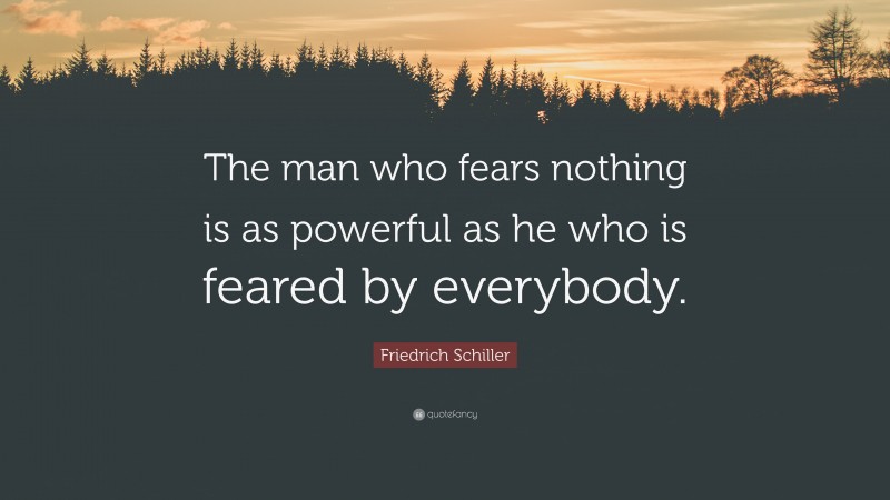 Friedrich Schiller Quote: “The man who fears nothing is as powerful as he who is feared by everybody.”