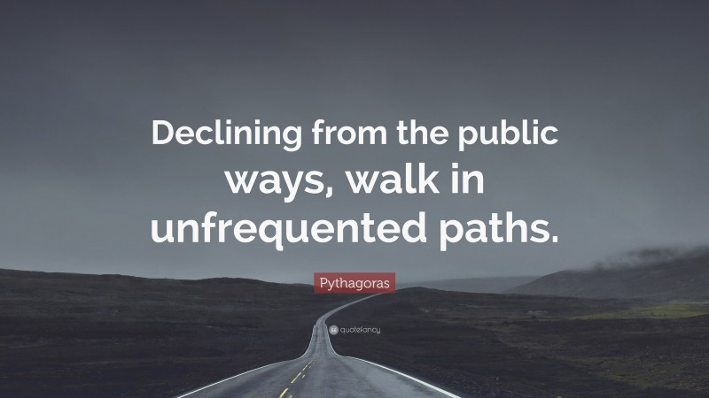 Pythagoras Quote: “Declining from the public ways, walk in unfrequented paths.”