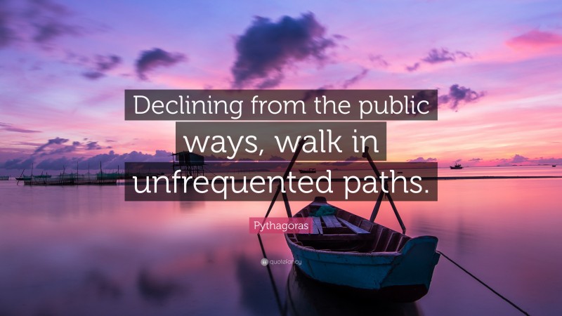 Pythagoras Quote: “Declining from the public ways, walk in unfrequented paths.”