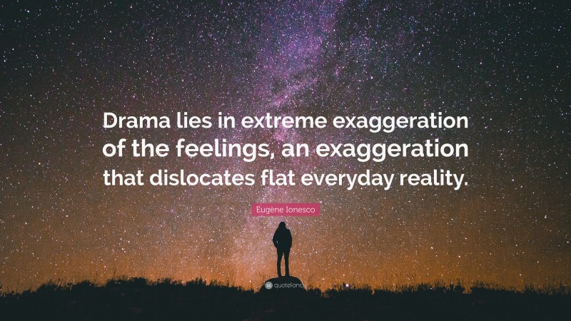 Eugène Ionesco Quote: “Drama lies in extreme exaggeration of the feelings, an exaggeration that dislocates flat everyday reality.”