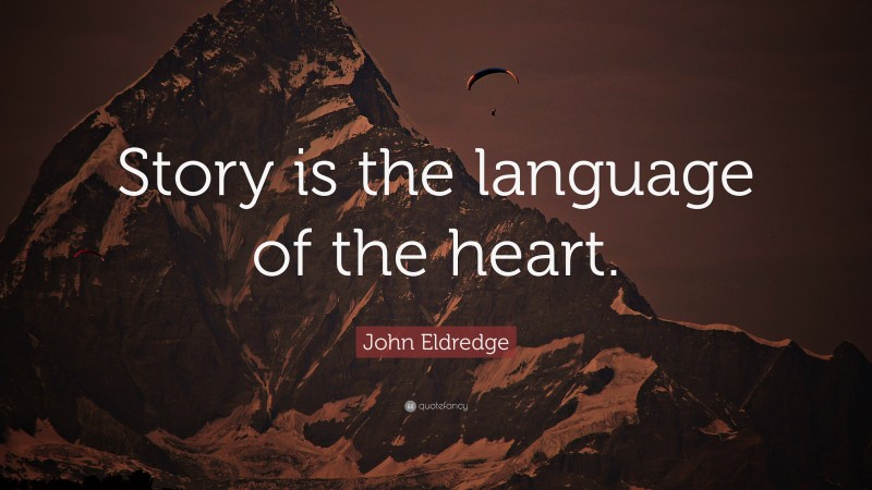 John Eldredge Quote: “Story is the language of the heart.”