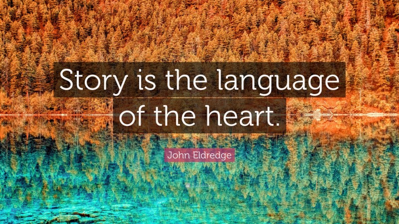 John Eldredge Quote: “Story is the language of the heart.”